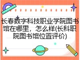 长春数字科技职业学院图书馆在哪里，怎么样(长科职院图书馆位置评价)