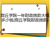 商丘学院一年财政拨款大概多少钱(商丘学院财政拨款)