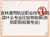 吉林通用航空职业技术学院读什么专业比较有前景(吉航职院前景专业)