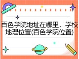 百色学院地址在哪里，学校地理位置(百色学院位置)