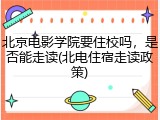 北京电影学院要住校吗，是否能走读(北电住宿走读政策)