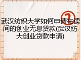 武汉纺织大学如何申请在读间的创业无息贷款(武汉纺大创业贷款申请)