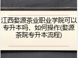 江西婺源茶业职业学院可以专升本吗,如何操作(婺源茶院专升本流程)