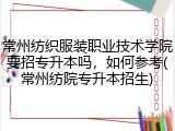 常州纺织服装职业技术学院要招专升本吗，如何参考(常州纺院专升本招生)