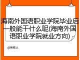 海南外国语职业学院毕业后一般能干什么呢(海南外国语职业学院就业方向)