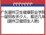 广东潮州卫生健康职业学院一届招收多少人，最近几年(潮州卫健招生人数)