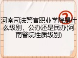 河南司法警官职业学院是什么级别,公办还是民办(河南警院性质级别)