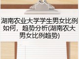 湖南农业大学学生男女比例如何，趋势分析(湖南农大男女比例趋势)