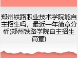 郑州铁路职业技术学院能自主招生吗，最近一年简章分析(郑州铁路学院自主招生简章)