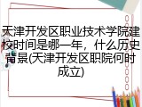 天津开发区职业技术学院建校时间是哪一年，什么历史背景(天津开发区职院何时成立)