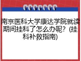 南京医科大学康达学院就读期间挂科了怎么办呢？(挂科补救指南)