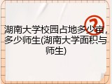湖南大学校园占地多少亩，多少师生(湖南大学面积与师生)
