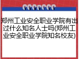 郑州工业安全职业学院有出过什么知名人士吗(郑州工业安全职业学院知名校友)