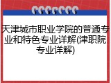 天津城市职业学院的普通专业和特色专业详解(津职院专业详解)