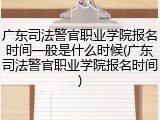 广东司法警官职业学院报名时间一般是什么时候(广东司法警官职业学院报名时间)