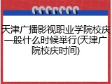 天津广播影视职业学院校庆一般什么时候举行(天津广院校庆时间)