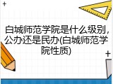白城师范学院是什么级别，公办还是民办(白城师范学院性质)