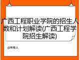 广西工程职业学院的招生人数和计划解读(广西工程学院招生解读)