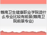 赣南卫生健康职业学院读什么专业比较有前景(赣南卫院前景专业)