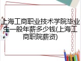 上海工商职业技术学院毕业生一般年薪多少钱(上海工商职院薪资)