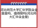 河北师范大学汇华学院含金量量吗，值得报吗(河北师大汇华含金量)