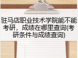驻马店职业技术学院能不能考研，成绩在哪里查询(考研条件与成绩查询)
