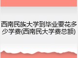 西南民族大学到毕业要花多少学费(西南民大学费总额)