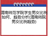 渭南师范学院学生男女比例如何，趋势分析(渭南师院男女比例趋势)