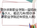 鄂尔多斯职业学院一届招收多少人，最近几年(鄂尔多斯职业学院近年招生人数)