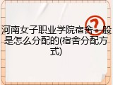 河南女子职业学院宿舍一般是怎么分配的(宿舍分配方式)