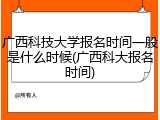 广西科技大学报名时间一般是什么时候(广西科大报名时间)