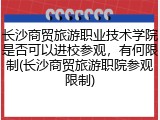 长沙商贸旅游职业技术学院是否可以进校参观，有何限制(长沙商贸旅游职院参观限制)
