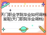 天门职业学院毕业如何调档案呢(天门职院毕业调档)