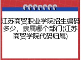 江苏商贸职业学院招生编码多少，隶属哪个部门(江苏商贸学院代码归属)