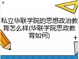 私立华联学院的思想政治教育怎么样(华联学院思政教育如何)