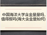 中国海洋大学含金量量吗，值得报吗(海大含金量如何)