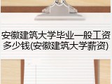 安徽建筑大学毕业一般工资多少钱(安徽建筑大学薪资)