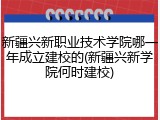 新疆兴新职业技术学院哪一年成立建校的(新疆兴新学院何时建校)