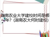 湖南农业大学建校时间是哪一年？(湖南农大何时建校)