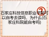 石家庄科技信息职业学院可以自考去读吗，为什么(石家庄科院能自考吗)