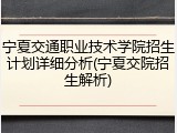 宁夏交通职业技术学院招生计划详细分析(宁夏交院招生解析)