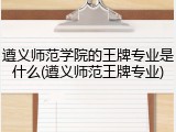 遵义师范学院的王牌专业是什么(遵义师范王牌专业)