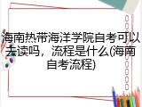 海南热带海洋学院自考可以去读吗，流程是什么(海南自考流程)