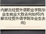 内蒙古经贸外语职业学院毕业生就业大致去向如何(内蒙古经贸外语学院毕业生去向)