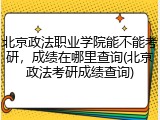 北京政法职业学院能不能考研，成绩在哪里查询(北京政法考研成绩查询)