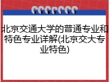 北京交通大学的普通专业和特色专业详解(北京交大专业特色)
