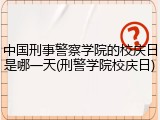 中国刑事警察学院的校庆日是哪一天(刑警学院校庆日)