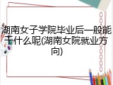 湖南女子学院毕业后一般能干什么呢(湖南女院就业方向)