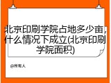北京印刷学院占地多少亩，什么情况下成立(北京印刷学院面积)