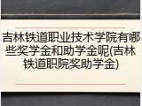 吉林铁道职业技术学院有哪些奖学金和助学金呢(吉林铁道职院奖助学金)